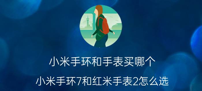 小米手环和手表买哪个 小米手环7和红米手表2怎么选？